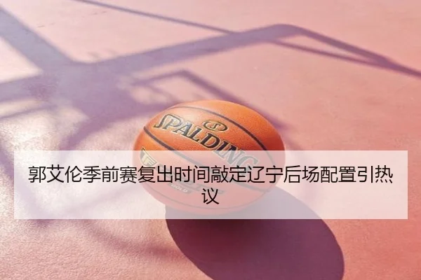 郭艾伦季前赛复出时间敲定辽宁后场配置引热议