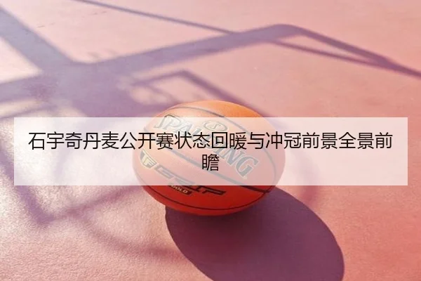 石宇奇丹麦公开赛状态回暖与冲冠前景全景前瞻