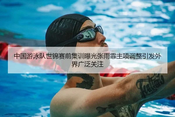 中国游泳队世锦赛前集训曝光张雨霏主项调整引发外界广泛关注