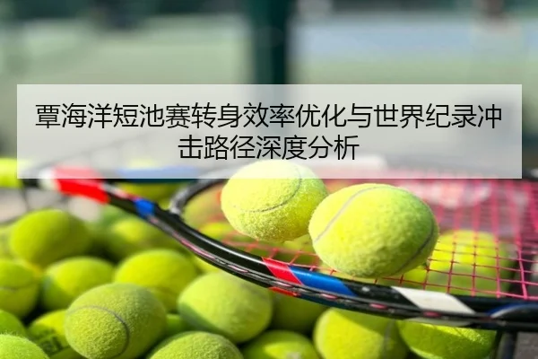 覃海洋短池赛转身效率优化与世界纪录冲击路径深度分析